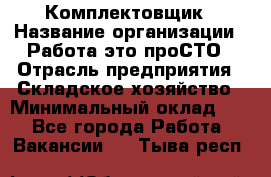 Комплектовщик › Название организации ­ Работа-это проСТО › Отрасль предприятия ­ Складское хозяйство › Минимальный оклад ­ 1 - Все города Работа » Вакансии   . Тыва респ.